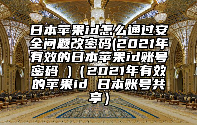 日本苹果id怎么通过安全问题改密码(2021年有效的日本苹果id账号密码 )（2021年有效的苹果id 日本账号共享）