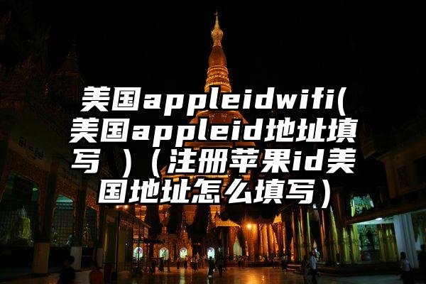 美国appleidwifi(美国appleid地址填写 )（注册苹果id美国地址怎么填写）