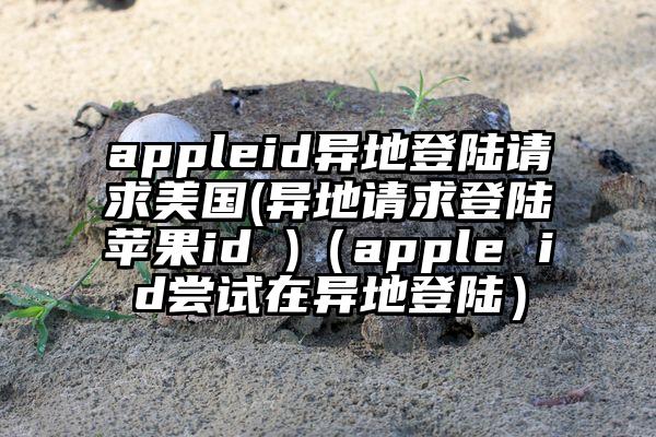 appleid异地登陆请求美国(异地请求登陆苹果id )（apple id尝试在异地登陆）