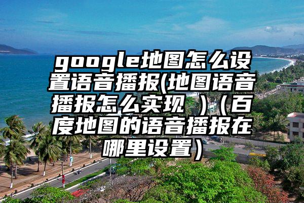 google地图怎么设置语音播报(地图语音播报怎么实现 )（百度地图的语音播报在哪里设置）
