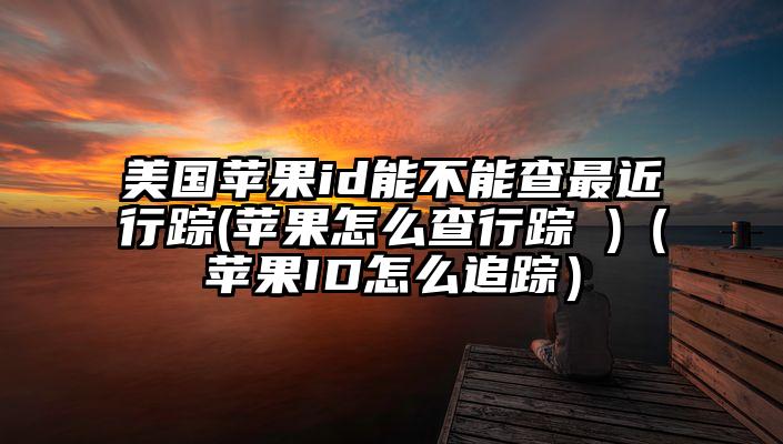 美国苹果id能不能查最近行踪(苹果怎么查行踪 )（苹果ID怎么追踪）