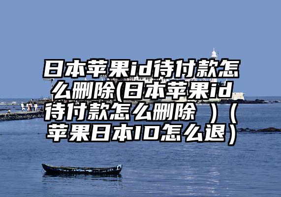 日本苹果id待付款怎么删除(日本苹果id待付款怎么删除 )（苹果日本ID怎么退）