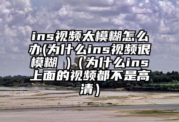 ins视频太模糊怎么办(为什么ins视频很模糊 )（为什么ins上面的视频都不是高清）