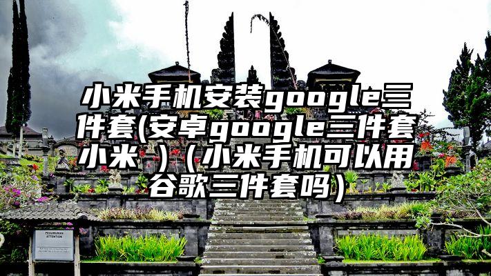 小米手机安装google三件套(安卓google三件套小米 )（小米手机可以用谷歌三件套吗）