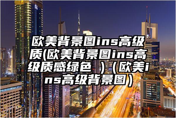 欧美背景图ins高级质(欧美背景图ins高级质感绿色 )（欧美ins高级背景图）