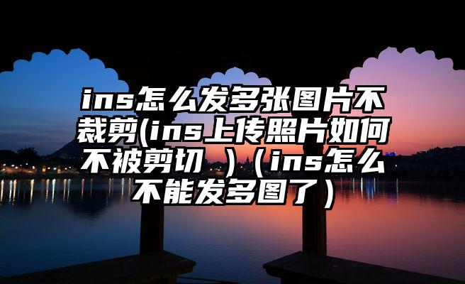 ins怎么发多张图片不裁剪(ins上传照片如何不被剪切 )（ins怎么不能发多图了）