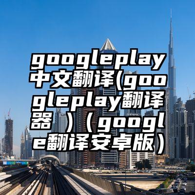 googleplay中文翻译(googleplay翻译器 )（google翻译安卓版）