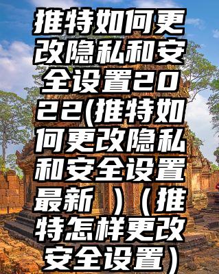 推特如何更改隐私和安全设置2022(推特如何更改隐私和安全设置最新 )（推特怎样更改安全设置）