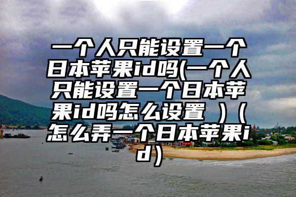 一个人只能设置一个日本苹果id吗(一个人只能设置一个日本苹果id吗怎么设置 )（怎么弄一个日本苹果id）