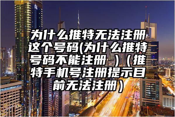 为什么推特无法注册这个号码(为什么推特号码不能注册 )(推特手机号注册提示目前无法注册)