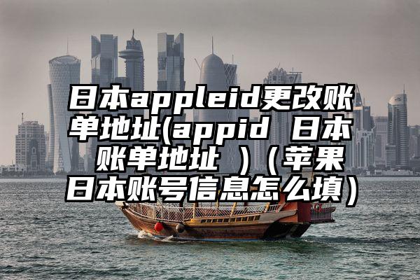 日本appleid更改账单地址(appid 日本 账单地址 )（苹果日本账号信息怎么填）