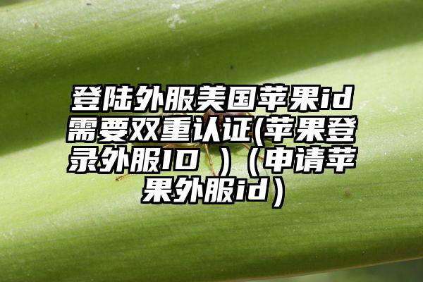 登陆外服美国苹果id需要双重认证(苹果登录外服ID )（申请苹果外服id）
