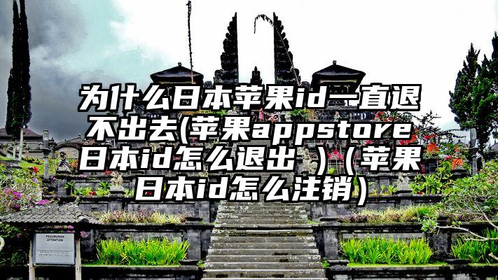 为什么日本苹果id一直退不出去(苹果appstore日本id怎么退出 )（苹果日本id怎么注销）