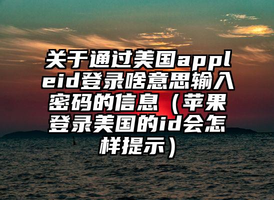 关于通过美国appleid登录啥意思输入密码的信息（苹果登录美国的id会怎样提示）