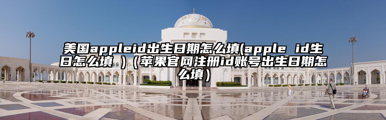 美国appleid出生日期怎么填(apple id生日怎么填 )（苹果官网注册id账号出生日期怎么填）
