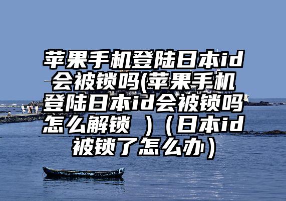 苹果手机登陆日本id会被锁吗(苹果手机登陆日本id会被锁吗怎么解锁 )（日本id被锁了怎么办）