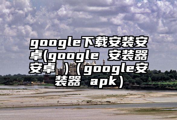 google下载安装安卓(google 安装器安卓 )（google安装器 apk）