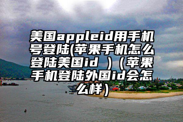 美国appleid用手机号登陆(苹果手机怎么登陆美国id )（苹果手机登陆外国id会怎么样）