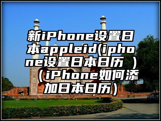新iPhone设置日本appleid(iphone设置日本日历 )（iPhone如何添加日本日历）