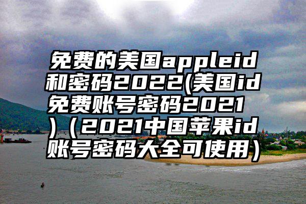 免费的美国appleid和密码2022(美国id免费账号密码2021 )（2021中国苹果id账号密码大全可使用）