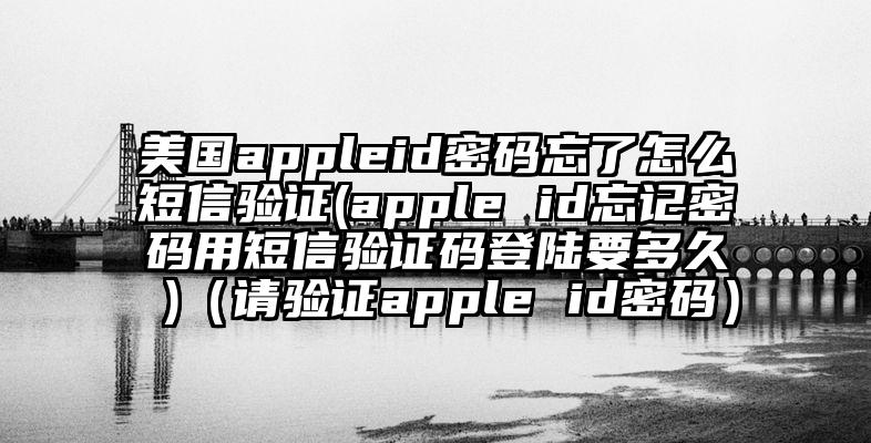 美国appleid密码忘了怎么短信验证(apple id忘记密码用短信验证码登陆要多久 )（请验证apple id密码）