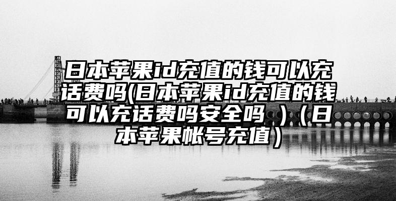 日本苹果id充值的钱可以充话费吗(日本苹果id充值的钱可以充话费吗安全吗 )（日本苹果帐号充值）