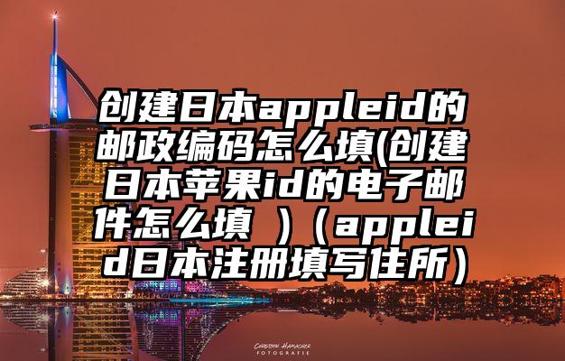 创建日本appleid的邮政编码怎么填(创建日本苹果id的电子邮件怎么填 )（appleid日本注册填写住所）