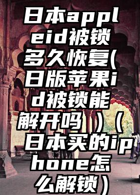 日本appleid被锁多久恢复(日版苹果id被锁能解开吗 )（日本买的iphone怎么解锁）
