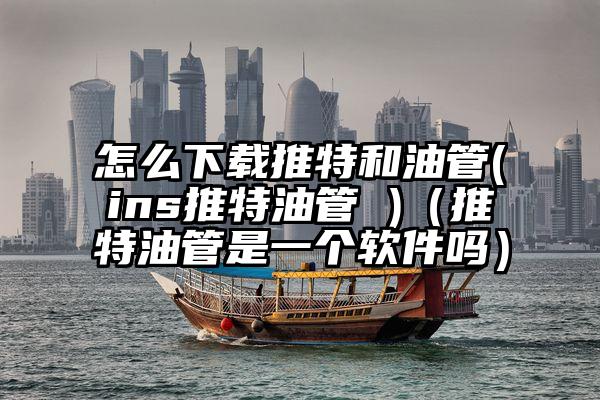 怎么下载推特和油管(ins推特油管 )（推特油管是一个软件吗）
