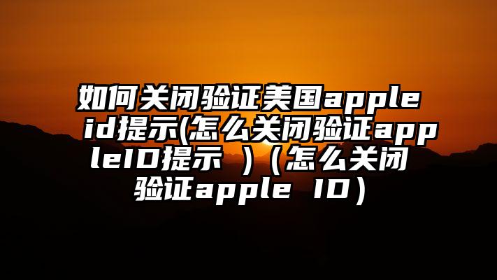 如何关闭验证美国appleid提示(怎么关闭验证appleID提示 )（怎么关闭验证apple ID）