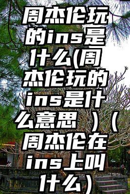 周杰伦玩的ins是什么(周杰伦玩的ins是什么意思 )（周杰伦在ins上叫什么）