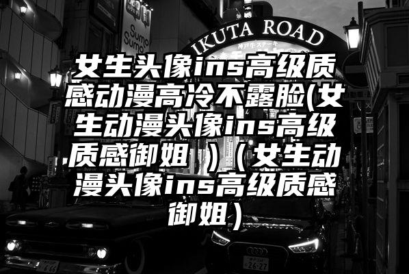 女生头像ins高级质感动漫高冷不露脸(女生动漫头像ins高级质感御姐 )（女生动漫头像ins高级质感御姐）