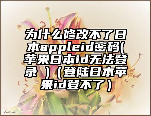 为什么修改不了日本appleid密码(苹果日本id无法登录 )（登陆日本苹果id登不了）