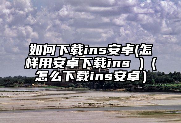 如何下载ins安卓(怎样用安卓下载ins )（怎么下载ins安卓）