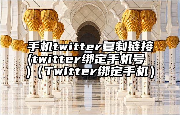 手机twitter复制链接(twitter绑定手机号 )（Twitter绑定手机）
