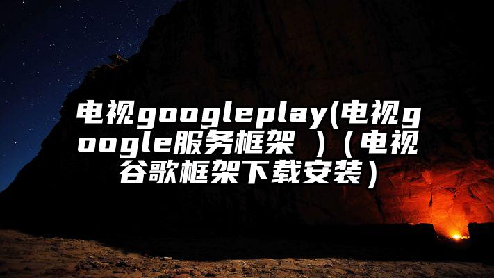 电视googleplay(电视google服务框架 )（电视谷歌框架下载安装）