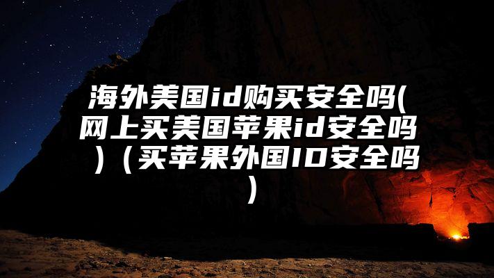 海外美国id购买安全吗(网上买美国苹果id安全吗 )（买苹果外国ID安全吗）