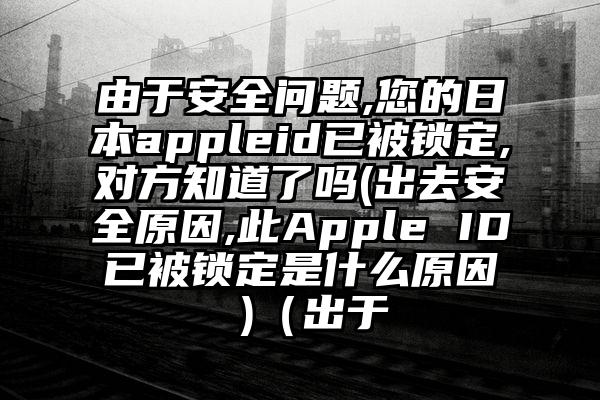 由于安全问题,您的日本appleid已被锁定,对方知道了吗(出去安全原因,此Apple ID已被锁定是什么原因 )（出于