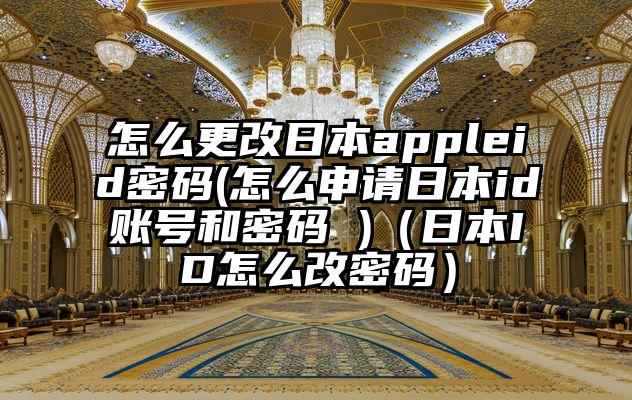 怎么更改日本appleid密码(怎么申请日本id账号和密码 )（日本ID怎么改密码）