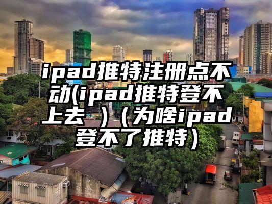 ipad推特注册点不动(ipad推特登不上去 )（为啥ipad登不了推特）