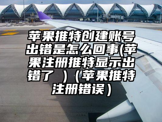 苹果推特创建账号出错是怎么回事(苹果注册推特显示出错了 )（苹果推特注册错误）