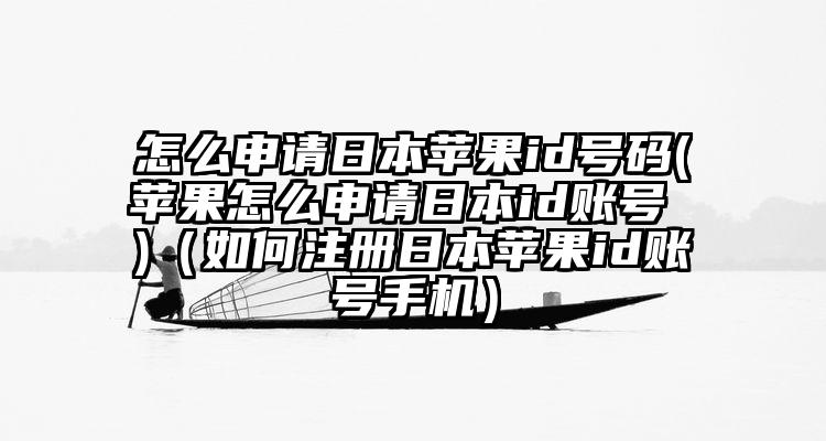 怎么申请日本苹果id号码(苹果怎么申请日本id账号 )（如何注册日本苹果id账号手机）