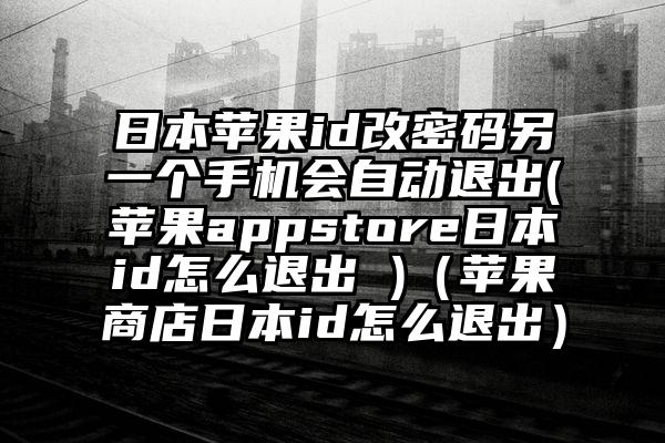 日本苹果id改密码另一个手机会自动退出(苹果appstore日本id怎么退出 )（苹果商店日本id怎么退出）