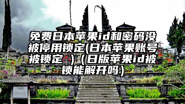 免费日本苹果id和密码没被停用锁定(日本苹果账号被锁定 )（日版苹果id被锁能解开吗）