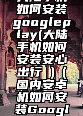 大陆手机如何安装googleplay(大陆手机如何安装安心出行 )（国内安卓机如何安装Googleplay）