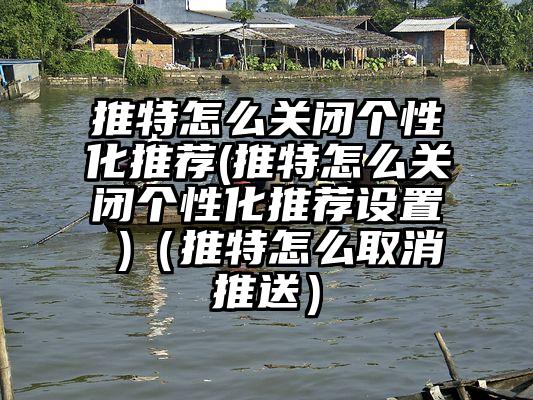 推特怎么关闭个性化推荐(推特怎么关闭个性化推荐设置 )（推特怎么取消推送）