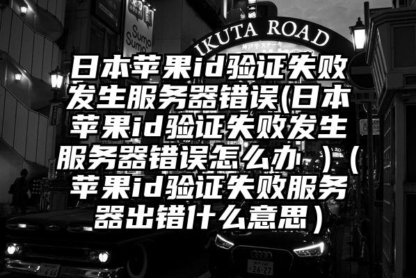 日本苹果id验证失败发生服务器错误(日本苹果id验证失败发生服务器错误怎么办 )（苹果id验证失败服务器出错什么意思）