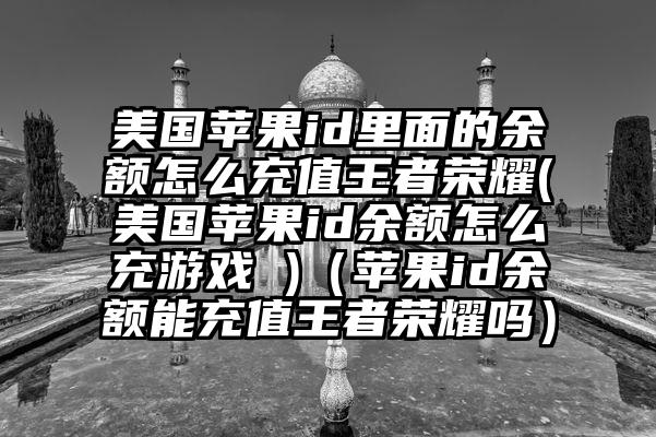 美国苹果id里面的余额怎么充值王者荣耀(美国苹果id余额怎么充游戏 )（苹果id余额能充值王者荣耀吗）