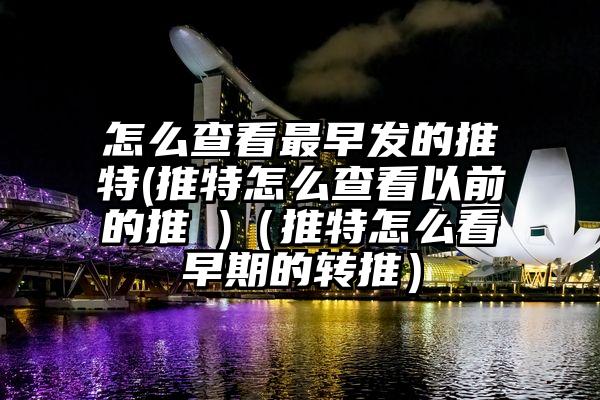 怎么查看最早发的推特(推特怎么查看以前的推 )（推特怎么看早期的转推）