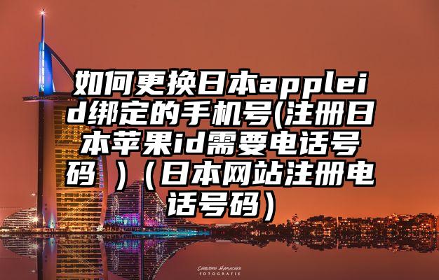 如何更换日本appleid绑定的手机号(注册日本苹果id需要电话号码 )（日本网站注册电话号码）